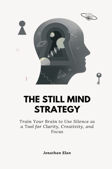 The Still Mind Strategy: Train Your Brain to Use Silence as a Tool for Clarity, Creativity, and Focus.