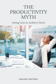 Title: The Productivity Myth: Doing Less to Achieve More, Author: Adeline Hartwell