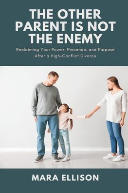 the Other Parent is Not Enemy: Reclaiming Your Power, Presence, and Purpose After a High-Conflict Divorce