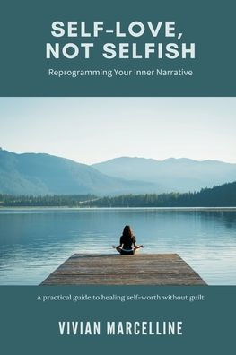 Self-Love, Not Selfish: Reprogramming Your Inner Narrative (A practical guide to healing self-worth without guilt)