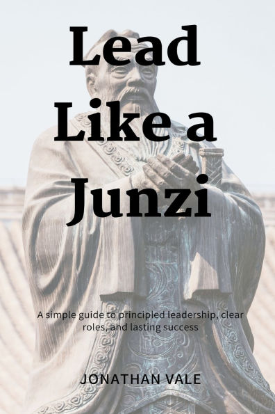 Lead Like a Junzi: A simple guide to principled leadership, clear roles, and lasting success