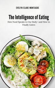 Title: The Intelligence of Eating: How Food Speaks to Our Body-and How to Finally Listen: How Food Speaks to Our Body-and How to Finally Listen, Author: Evelyn Clare Montague