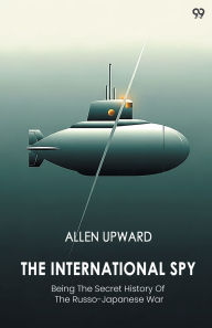 Title: The International Spy Being The Secret History Of The Russo-Japanese War, Author: Allen Upward