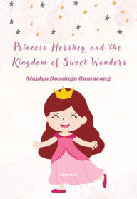 Title: Princess Hershey and the Kingdom of Sweet Wonders A Magical Tale of Courage, Friendship, and the Sweetest Love, Author: Maylyn Domingo Gumarang