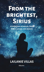 Title: From the Brightest, Sirius A collection of words, flash fiction, prose, and poems, Author: Lailanie Villas