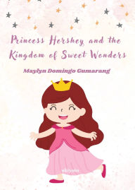 Title: Princess Hershey and the Kingdom of Sweet Wonders A Magical Tale of Courage, Friendship, and the Sweetest Love, Author: Maylyn Domingo Gumarang