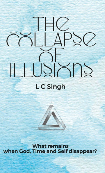The Collapse of Illusions by LC Singh What remains when God, Time and Self disappear - a journey through perception, entropy, and emotion DishaNXT