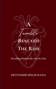 Title: A Tremble Beneath the Ribs Decoding Heartbeats, One by One, Author: Divyanshi Singh Rana