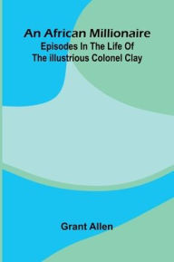 Title: An African Millionaire; Episodes In The Life Of The Illustrious Colonel Clay, Author: Grant Allen