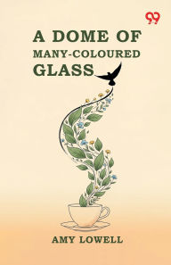 Title: A Dome Of Many-Coloured Glass, Author: Amy Lowell