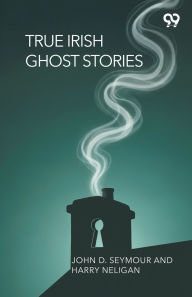 Title: True Irish Ghost Stories, Author: John D Neligan Harry Seymour