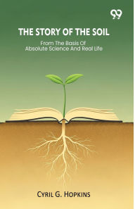 Title: The Story Of The Soil From The Basis Of Absolute Science And Real Life, Author: Cyril G Hopkins