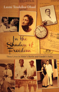 Title: In the Shadow of Freedom: Three Lives in Hitler's Germany and Gandhi's India, Author: Laxmi Tendulkar Dhaul