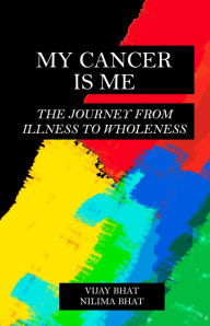 Title: My Cancer Is Me: The Journey from Illness to Wholeness, Author: Vijay Bhat