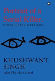 Title: Portrait of a Serial Killer: Uncollected Writings: Khushwant Singh, Author: Mala Dayal