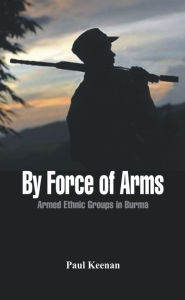 Title: By Force of Arms: Armed Etnic Groups in Burma, Author: Paul Keenan