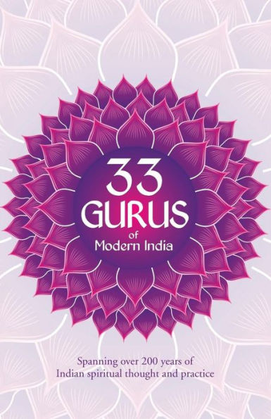 33 Gurus Of Modern India: Spanning Over 200 Years Of Indian Spiritual Thought And Practice