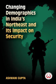 Title: Changing Demographics in India's Northeast and Its Impact on Security, Author: Ashwani Gupta