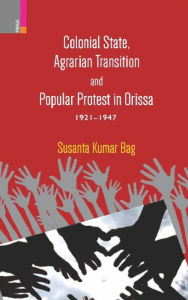 Title: Colonial State, Agrarian Transition and Popular Protest in Orissa 1921-1947, Author: Susanta Kumar Bag