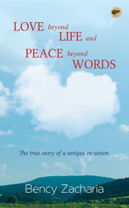 Title: Love Beyond Life and Peace Beyond Words: The true story of a unique reunion, Author: Bency Zacharia