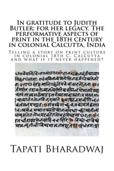 In gratitude to Judith Butler: for her legacy. The performative aspects of print in the 18th century in colonial Calcutta, India: Telling a story on print culture in colonial 18th C. Calcutta and what if it never happened?