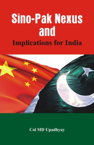Title: Sino - Pak Nexus and Implications for India, Author: M D Upadhyay