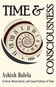Title: Time and Consciousness: Cyclical, Hierarchical, and Causal Notions of Time, Author: Ashish Dalela