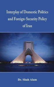 Title: Interplay of Domestic Politics and Foreign-Security Policy of Iran, Author: Alam