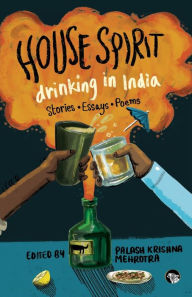 Title: House Spirit: Drinking in India-Stories, Essays, Poems, Author: Palash Krishna Mehrotra
