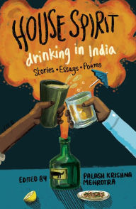 Title: House Spirit: Drinking in India-Stories, Essays, Poems, Author: Palash Krishna Mehrotra