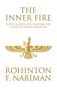 Title: The Inner Fire: Faith, Choice, and Modern-day Living in Zoroastrianism, Author: Rohinton F. Nariman