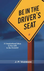 Title: Be In The Driver's Seat: 31 Inspirational ideas to live LIFE to the FULLEST, Author: J.P. Vaswani