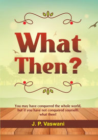 Title: What Then?: You may have conquered the whole world, but if you have not conquered yourself: what then?, Author: J.P. Vaswani