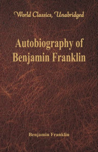 Title: Autobiography of Benjamin Franklin (World Classics, Unabridged)\, Author: Benjamin Franklin