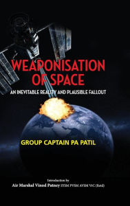 Title: Weaponisation of Space: An Inevitable Reality and Plausible Fallout, Author: P a Patil
