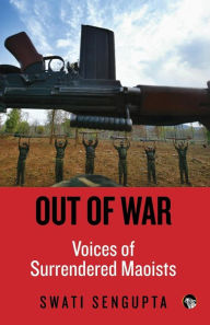 Title: Out of War: Voices of Surrendered Maoists, Author: Swati Sengupta