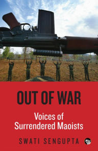 Title: Out of War: Voices of Surrendered Maoists, Author: Swati Sengupta