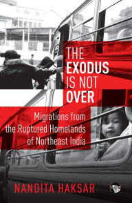Title: The Exodus is Not Over: Migrations from the Ruptured Homelands of Northeast India, Author: Nandita Haksar