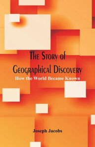 Title: The Story of Geographical Discovery: How the World Became Known, Author: Joseph Jacobs