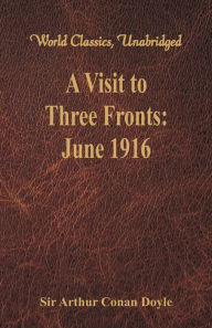 Title: A Visit to Three Fronts: June 1916 (World Classics, Unabridged), Author: Arthur Conan Doyle