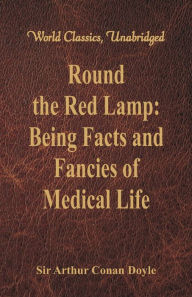 Title: Round the Red Lamp: Being Facts and Fancies of Medical Life (World Classics, Unabridged), Author: Arthur Conan Doyle