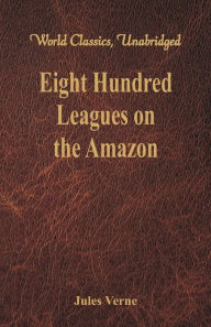 Title: Eight Hundred Leagues on the Amazon: (World Classics, Unabridged), Author: Jules Verne