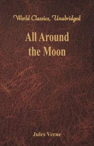 Title: All Around the Moon (World Classics, Unabridged), Author: Jules Verne