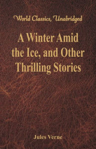 Title: A Winter Amid the Ice, and Other Thrilling Stories (World Classics, Unabridged), Author: Jules Verne