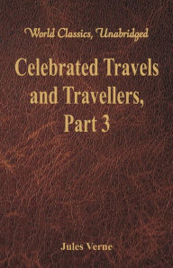 Title: Celebrated Travels and Travellers: The Great Explorers of the Nineteenth Century - Part 3 (World Classics, Unabridged), Author: Jules Verne