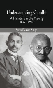 Title: Understanding Gandhi: A Mahatma in Making 1869-1914, Author: Sarva Daman Singh
