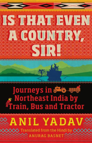 Is That Even a Country, Sir!: Journeys in Northeast India by Train, Bus and Tractor