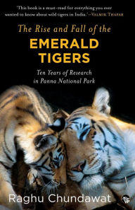 Title: The Rise and Fall of the Emerald Tigers: Ten Years of Research in Panna National Park, Author: Raghu Chundawat