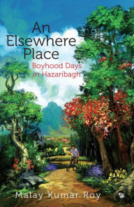 Title: An Elsewhere Place: Boyhood Days in Hazaribagh, Author: Malay Kumar Roy
