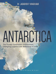 Title: Antarctica: The Frozen Continent's Environment, Changing Logistics and Relevance to India, Author: Jagadish Khadilkar